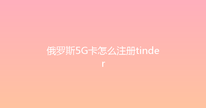 俄罗斯5G卡怎么注册tinder 