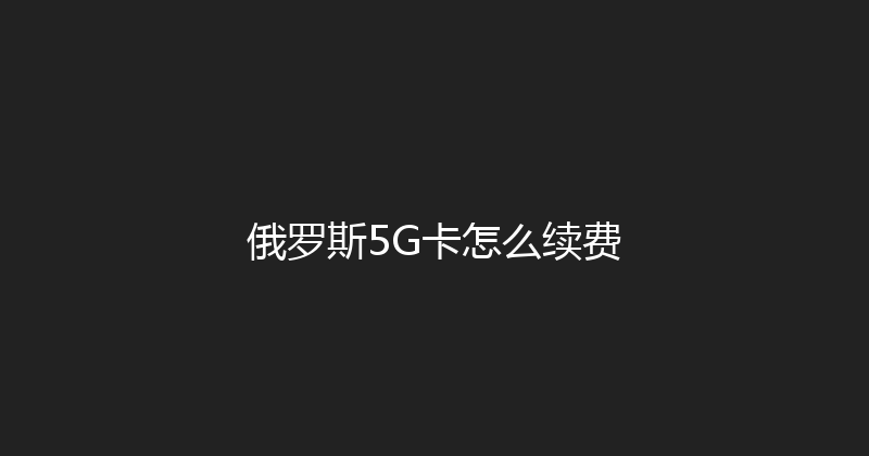 俄罗斯5G卡怎么续费 