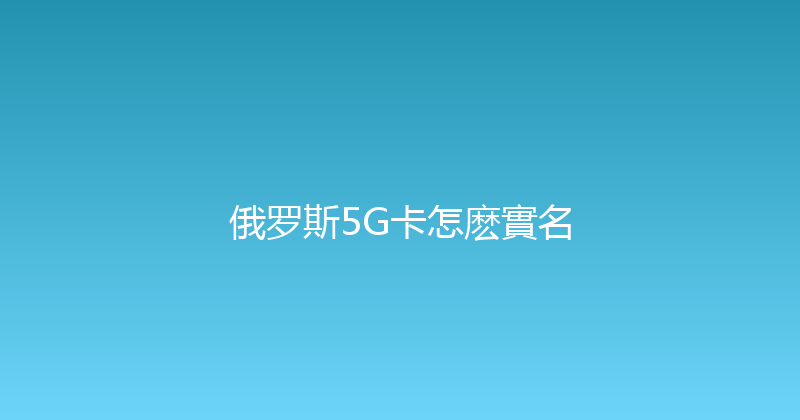 俄罗斯5G卡怎麽實名 
