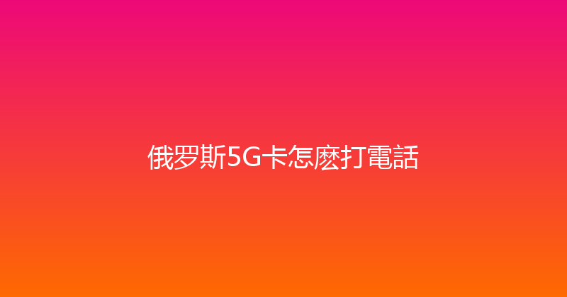 俄罗斯5G卡怎麽打電話 