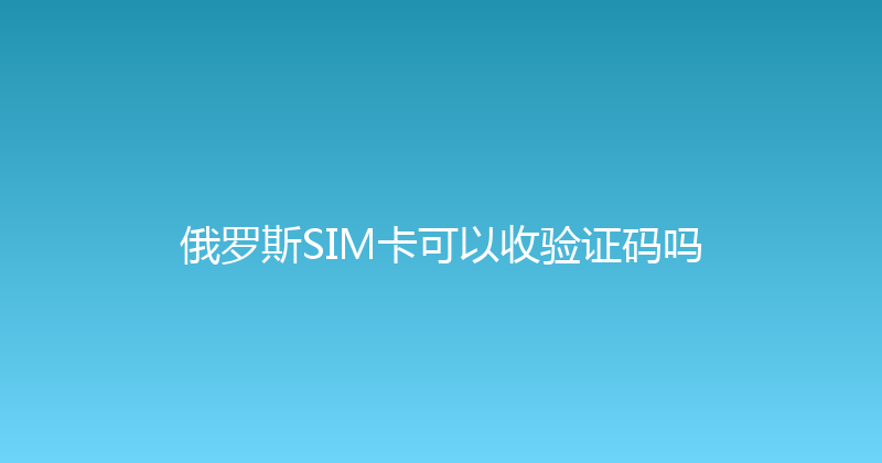 俄罗斯SIM卡可以收验证码吗 