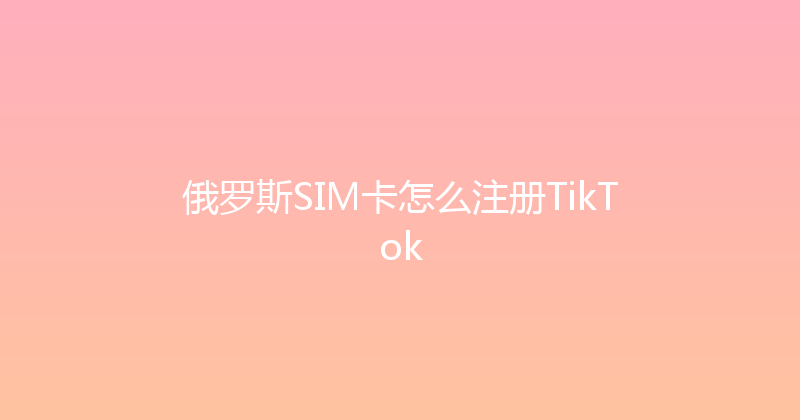 俄罗斯SIM卡怎么注册TikTok 