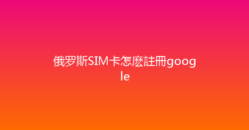 俄罗斯SIM卡怎麽註冊google 