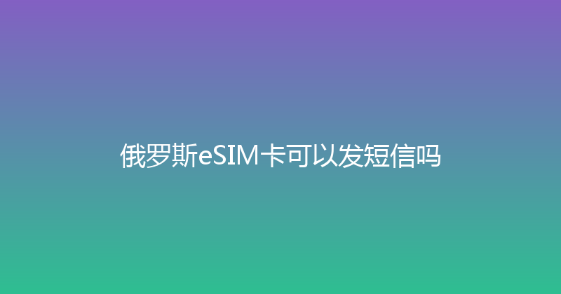 俄罗斯eSIM卡可以发短信吗 
