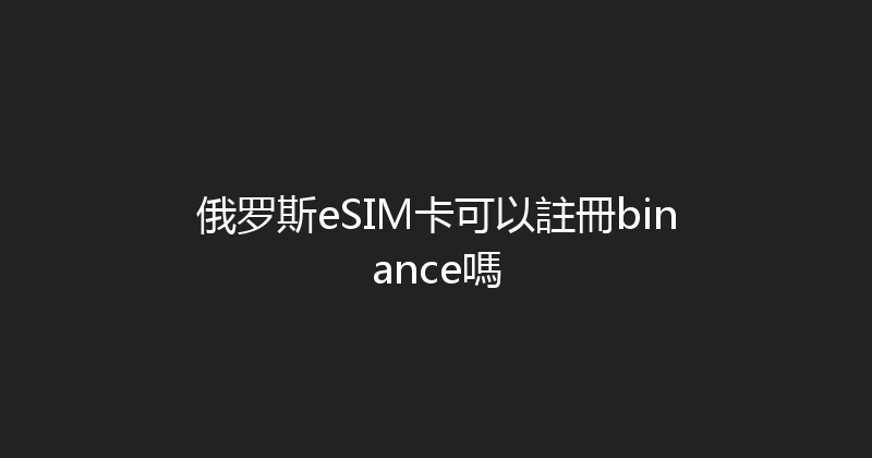 俄罗斯eSIM卡可以註冊binance嗎 