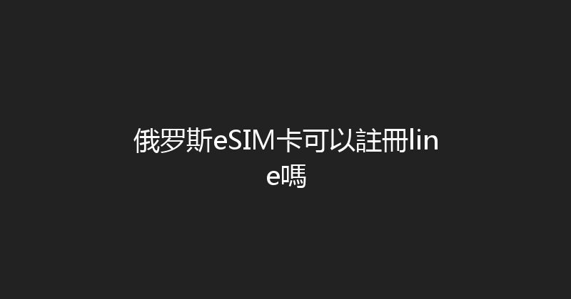俄罗斯eSIM卡可以註冊line嗎 
