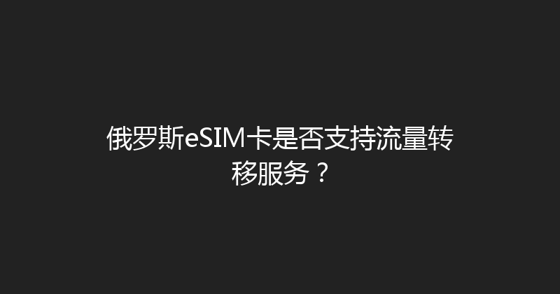 俄罗斯eSIM卡是否支持流量转移服务？ 