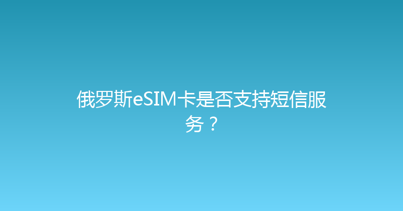俄罗斯eSIM卡是否支持短信服务？ 