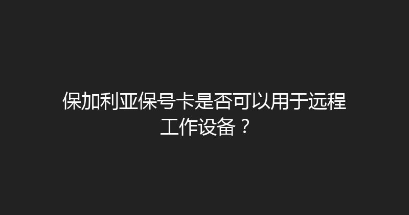 保加利亚保号卡是否可以用于远程工作设备？ 