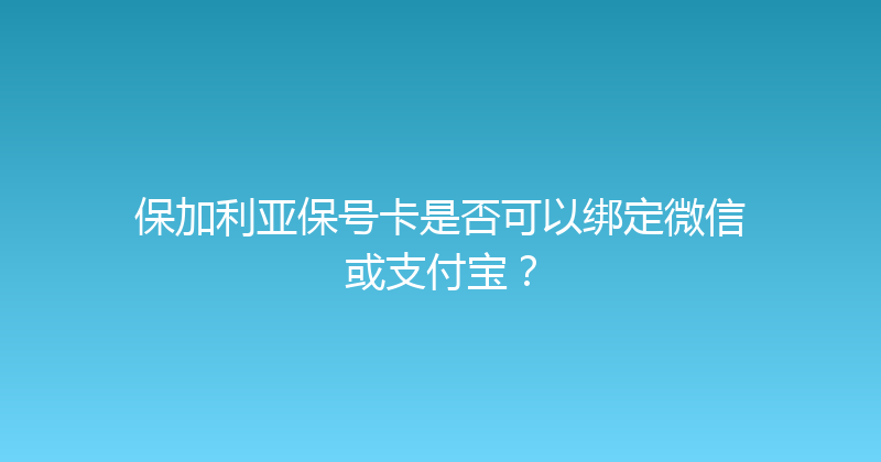 保加利亚保号卡是否可以绑定微信或支付宝？ 