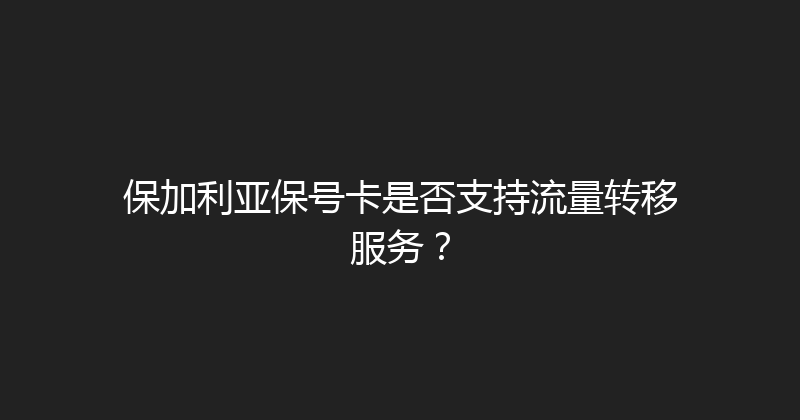保加利亚保号卡是否支持流量转移服务？ 