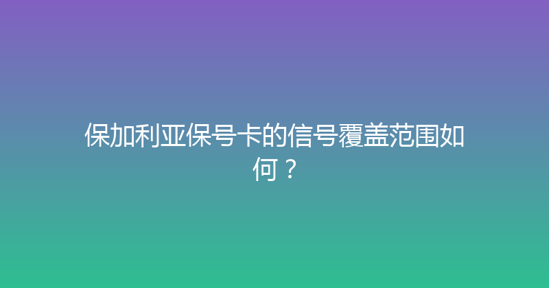 保加利亚保号卡的信号覆盖范围如何？ 