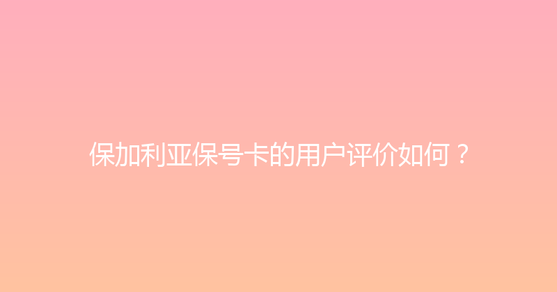 保加利亚保号卡的用户评价如何？ 
