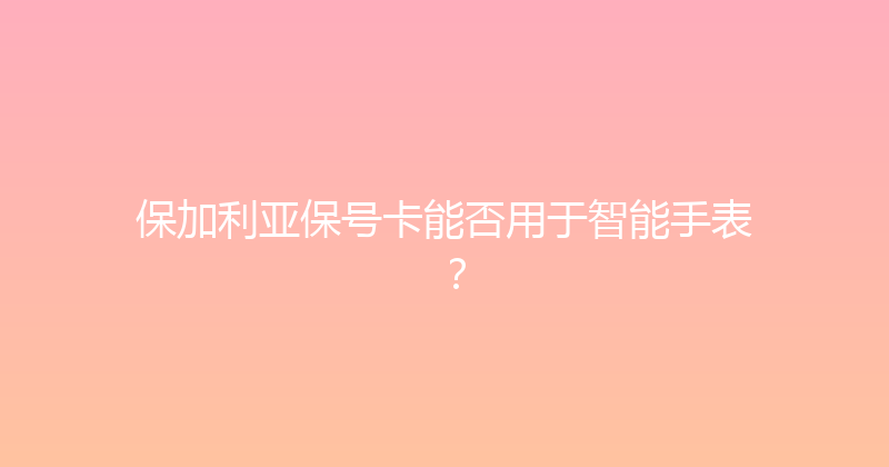 保加利亚保号卡能否用于智能手表？ 