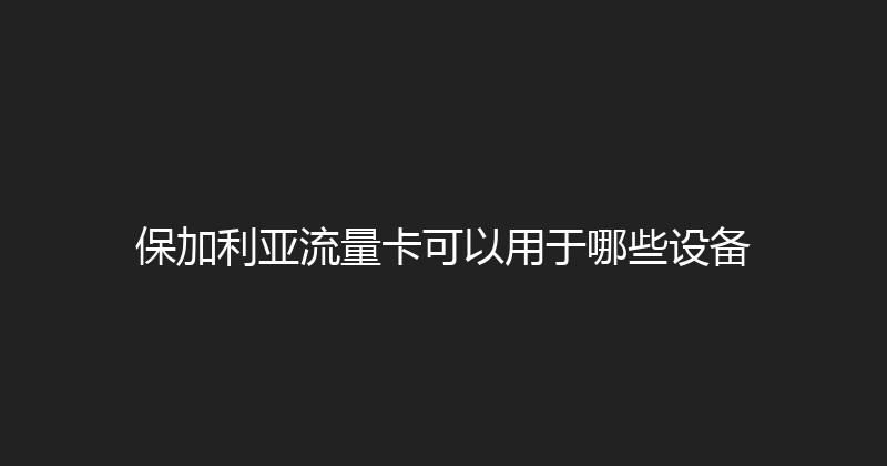 保加利亚流量卡可以用于哪些设备 