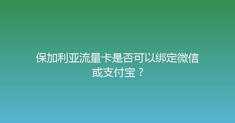 保加利亚流量卡是否可以绑定微信或支付宝？ 