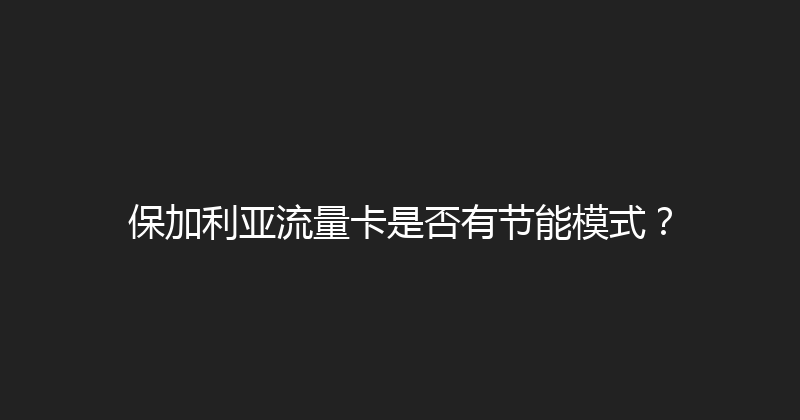 保加利亚流量卡是否有节能模式？ 