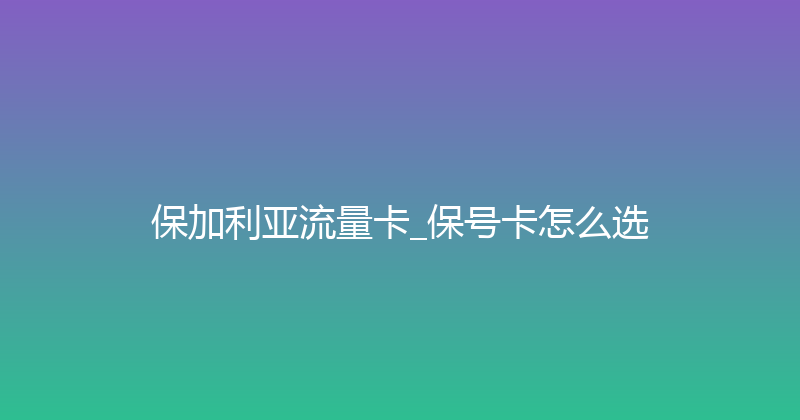 保加利亚流量卡_保号卡怎么选 