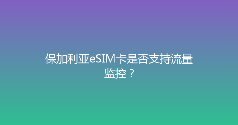 保加利亚eSIM卡是否支持流量监控？ 