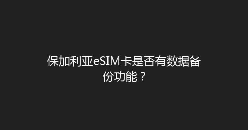 保加利亚eSIM卡是否有数据备份功能？ 