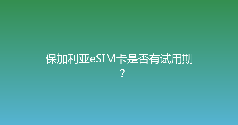 保加利亚eSIM卡是否有试用期？ 