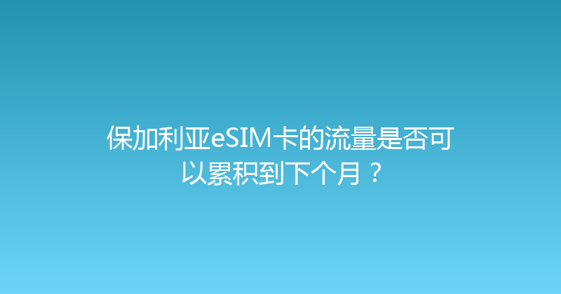 保加利亚eSIM卡的流量是否可以累积到下个月？ 