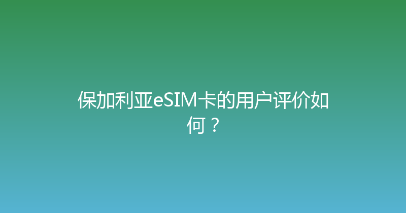 保加利亚eSIM卡的用户评价如何？ 