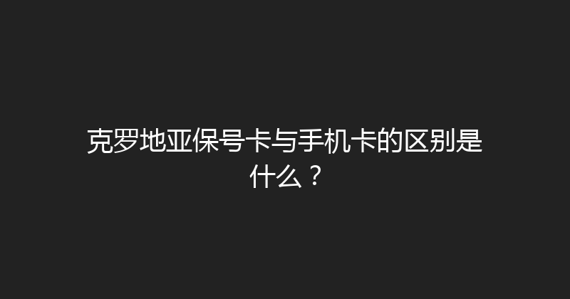 克罗地亚保号卡与手机卡的区别是什么？ 