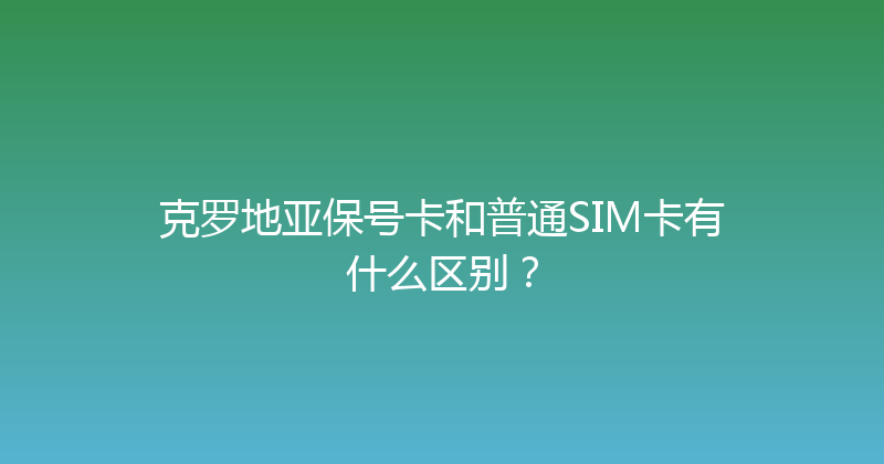 克罗地亚保号卡和普通SIM卡有什么区别？ 