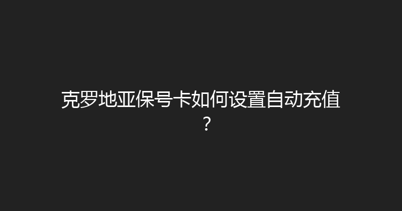 克罗地亚保号卡如何设置自动充值？ 