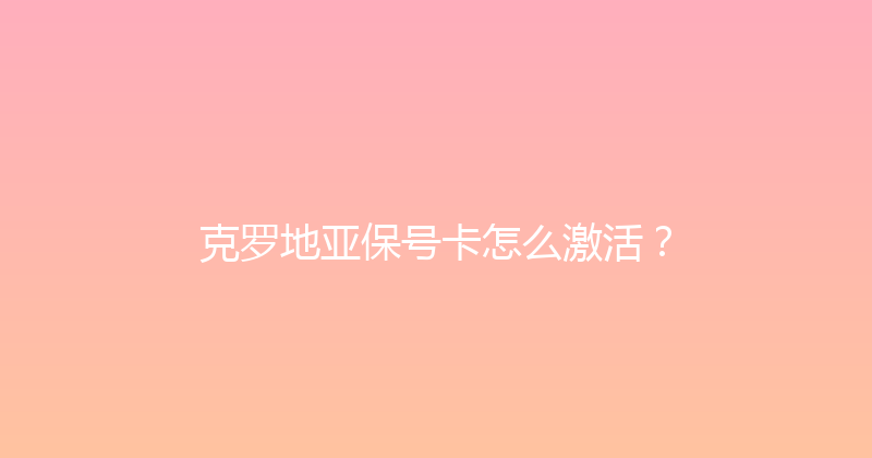 克罗地亚保号卡怎么激活？ 
