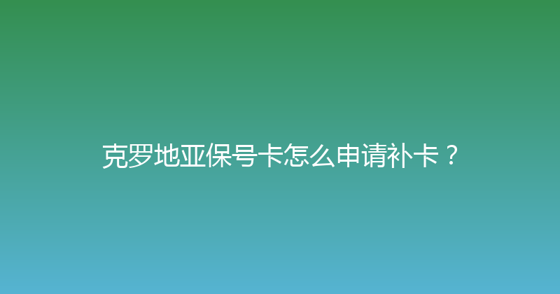 克罗地亚保号卡怎么申请补卡？ 