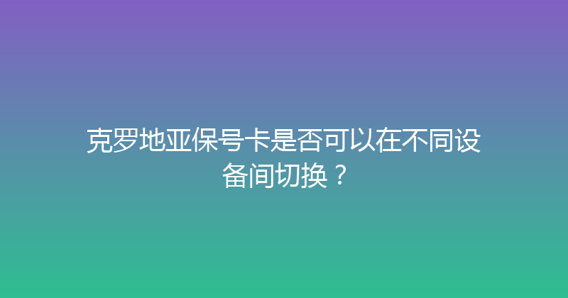 克罗地亚保号卡是否可以在不同设备间切换？ 