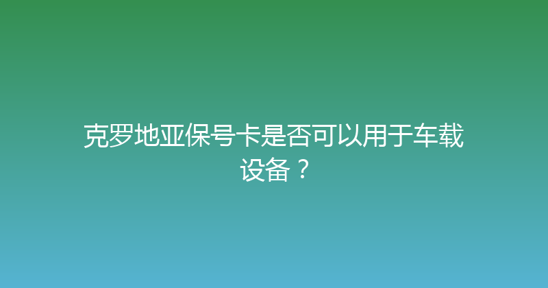 克罗地亚保号卡是否可以用于车载设备？ 