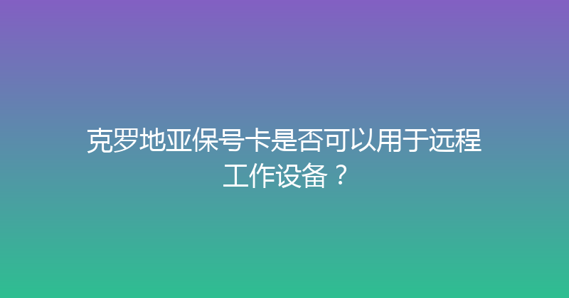 克罗地亚保号卡是否可以用于远程工作设备？ 