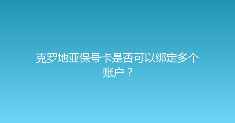 克罗地亚保号卡是否可以绑定多个账户？ 