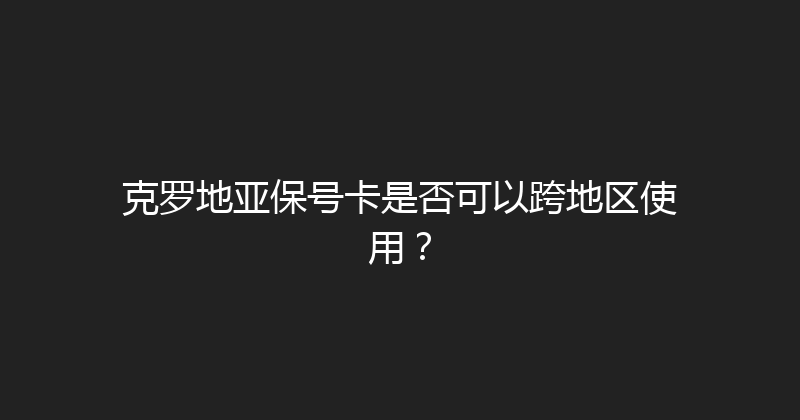 克罗地亚保号卡是否可以跨地区使用？ 