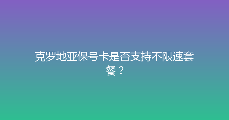 克罗地亚保号卡是否支持不限速套餐？ 