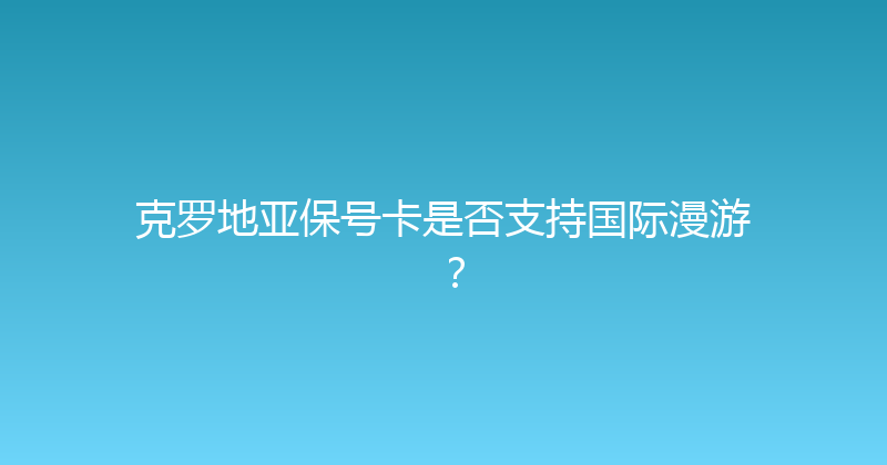 克罗地亚保号卡是否支持国际漫游？ 