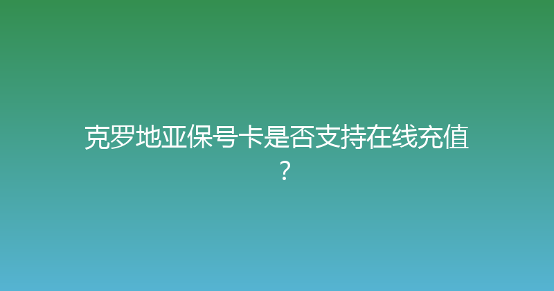 克罗地亚保号卡是否支持在线充值？ 