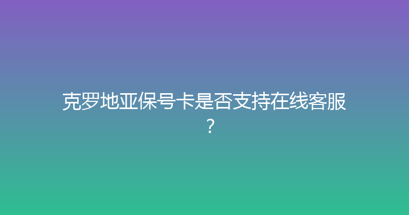 克罗地亚保号卡是否支持在线客服？ 