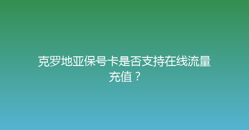 克罗地亚保号卡是否支持在线流量充值？ 