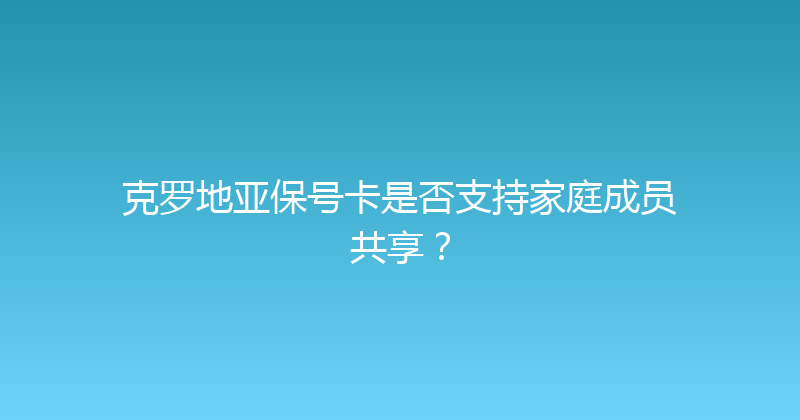 克罗地亚保号卡是否支持家庭成员共享？ 