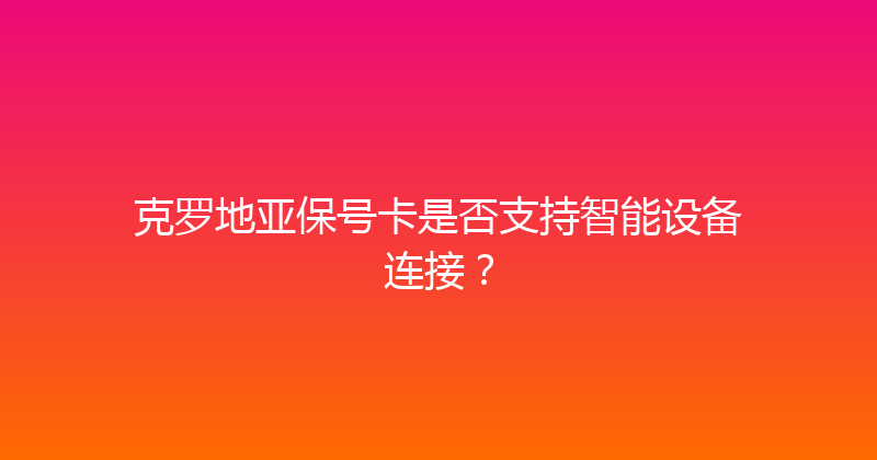 克罗地亚保号卡是否支持智能设备连接？ 
