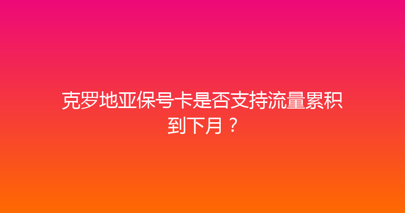 克罗地亚保号卡是否支持流量累积到下月？ 