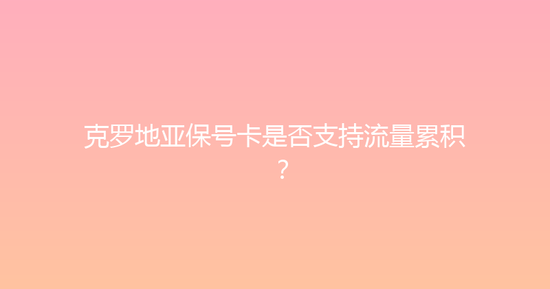 克罗地亚保号卡是否支持流量累积？ 