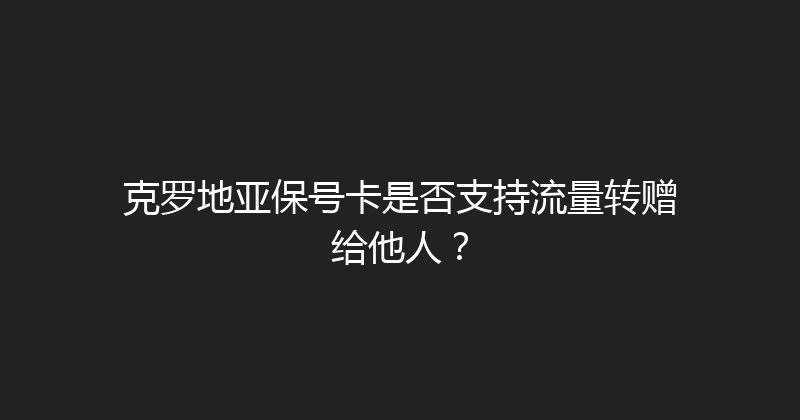 克罗地亚保号卡是否支持流量转赠给他人？ 
