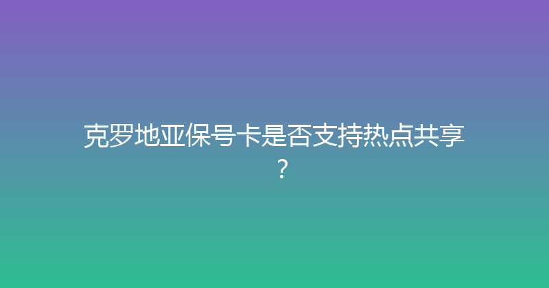 克罗地亚保号卡是否支持热点共享？ 