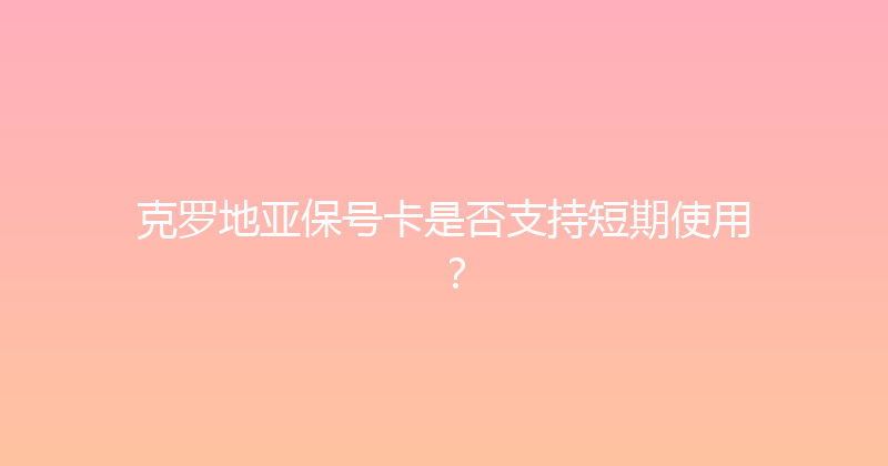 克罗地亚保号卡是否支持短期使用？ 