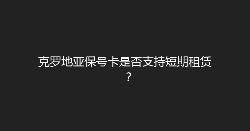 克罗地亚保号卡是否支持短期租赁？ 